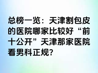 总榜一览：天津割包皮的医院哪家比较好“前十公开”天津那家医院看男科正规？