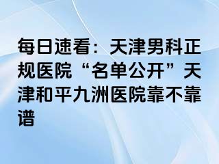 每日速看：天津男科正规医院“名单公开”天津和平九洲医院靠不靠谱