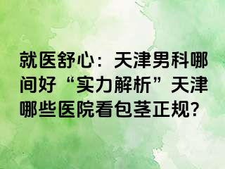 就医舒心：天津男科哪间好“实力解析”天津哪些医院看包茎正规？