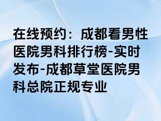 在线预约：成都看男性医院男科排行榜-实时发布-成都草堂医院男科总院正规专业