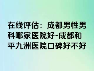 在线评估：成都男性男科哪家医院好-成都和平九洲医院口碑好不好