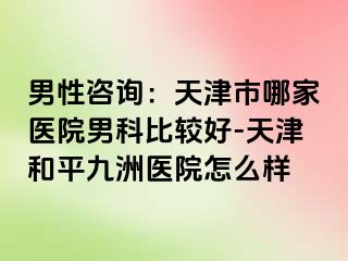 男性咨询：天津市哪家医院男科比较好-天津和平九洲医院怎么样