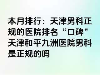 本月排行：天津男科正规的医院排名“口碑”天津和平九洲医院男科是正规的吗