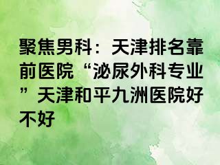 聚焦男科：天津排名靠前医院“泌尿外科专业”天津和平九洲医院好不好