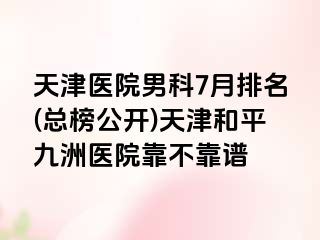 天津医院男科7月排名(总榜公开)天津和平九洲医院靠不靠谱