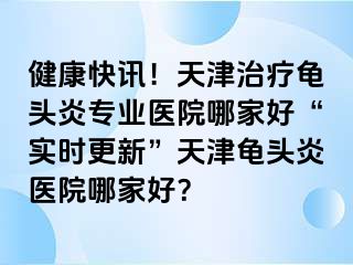 健康快讯！天津治疗龟头炎专业医院哪家好“实时更新”天津龟头炎医院哪家好？