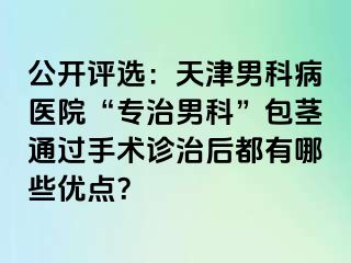 公开评选：天津男科病医院“专治男科”包茎通过手术诊治后都有哪些优点？
