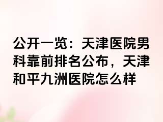 公开一览：天津医院男科靠前排名公布，天津和平九洲医院怎么样