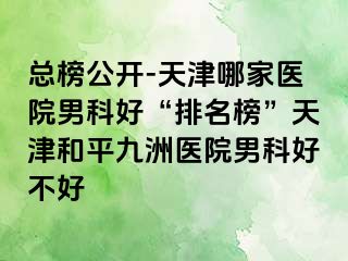 总榜公开-天津哪家医院男科好“排名榜”天津和平九洲医院男科好不好
