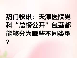 热门快讯：天津医院男科“总榜公开”包茎都能够分为哪些不同类型？