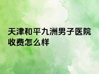 天津和平九洲男子医院收费怎么样