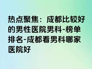 热点聚焦：成都比较好的男性医院男科-榜单排名-成都看男科哪家医院好