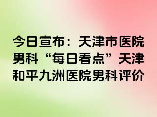 今日宣布：天津市医院男科“每日看点”天津和平九洲医院男科评价