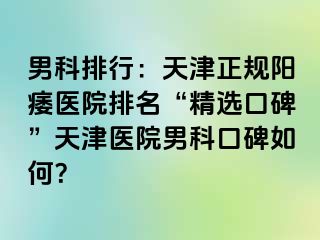 男科排行：天津正规阳痿医院排名“精选口碑”天津医院男科口碑如何？