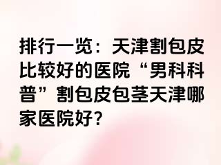 排行一览：天津割包皮比较好的医院“男科科普”割包皮包茎天津哪家医院好？