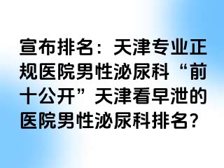 宣布排名：天津专业正规医院男性泌尿科“前十公开”天津看早泄的医院男性泌尿科排名？