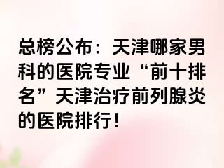 总榜公布：天津哪家男科的医院专业“前十排名”天津治疗前列腺炎的医院排行！