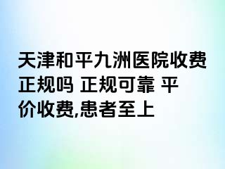 天津和平九洲医院收费正规吗 正规可靠 平价收费,患者至上