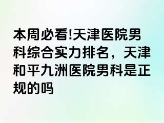 本周必看!天津医院男科综合实力排名，天津和平九洲医院男科是正规的吗