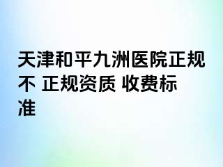 天津和平九洲医院正规不 正规资质 收费标准