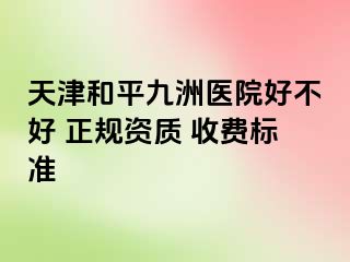 天津和平九洲医院好不好 正规资质 收费标准