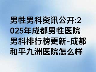 男性男科资讯公开:2025年成都男性医院男科排行榜更新-成都和平九洲医院怎么样