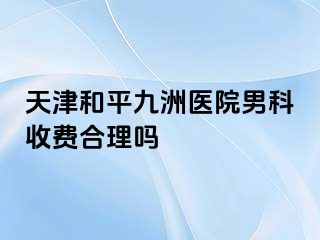 天津和平九洲医院男科收费合理吗