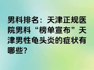 男科排名：天津正规医院男科“榜单宣布”天津男性龟头炎的症状有哪些？