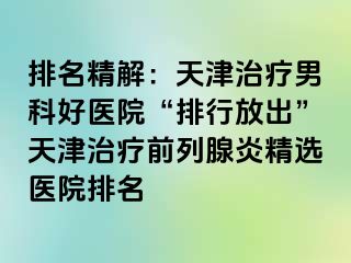 排名精解：天津治疗男科好医院“排行放出”天津治疗前列腺炎精选医院排名