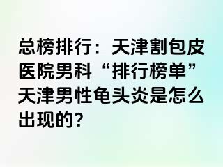总榜排行：天津割包皮医院男科“排行榜单”天津男性龟头炎是怎么出现的？