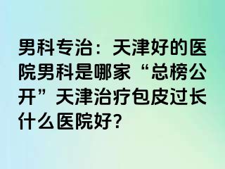 男科专治：天津好的医院男科是哪家“总榜公开”天津治疗包皮过长什么医院好？