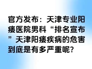 官方发布：天津专业阳痿医院男科“排名宣布”天津阳痿疾病的危害到底是有多严重呢？