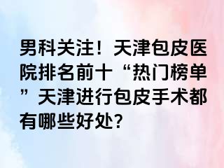 男科关注！天津包皮医院排名前十“热门榜单”天津进行包皮手术都有哪些好处？