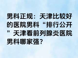 男科正规：天津比较好的医院男科“排行公开”天津看前列腺炎医院男科哪家强？