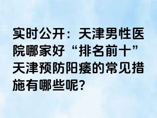 实时公开：天津男性医院哪家好“排名前十”天津预防阳痿的常见措施有哪些呢？