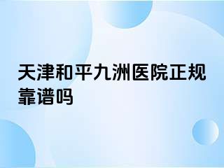 天津和平九洲医院正规靠谱吗