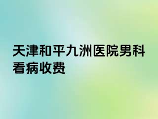 天津和平九洲医院男科看病收费
