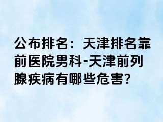 公布排名：天津排名靠前医院男科-天津前列腺疾病有哪些危害？