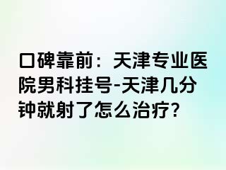 口碑靠前：天津专业医院男科挂号-天津几分钟就射了怎么治疗？