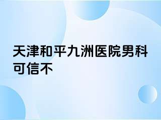 天津和平九洲医院男科可信不