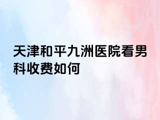 天津和平九洲医院看男科收费如何