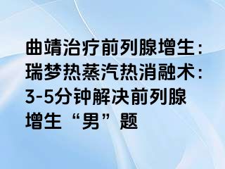 曲靖治疗前列腺增生：瑞梦热蒸汽热消融术：3-5分钟解决前列腺增生“男”题