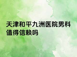 天津和平九洲医院男科值得信赖吗