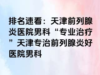 排名速看：天津前列腺炎医院男科“专业治疗”天津专治前列腺炎好医院男科