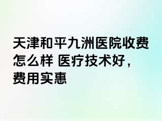 天津和平九洲医院收费怎么样 医疗技术好，费用实惠