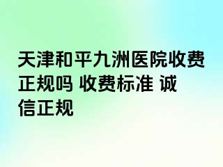 天津和平九洲医院收费正规吗 收费标准 诚信正规
