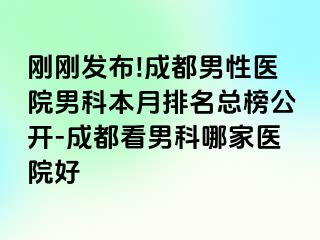刚刚发布!成都男性医院男科本月排名总榜公开-成都看男科哪家医院好