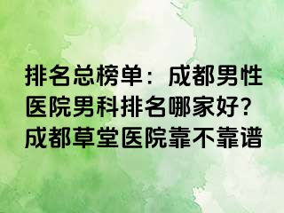排名总榜单：成都男性医院男科排名哪家好？成都草堂医院靠不靠谱