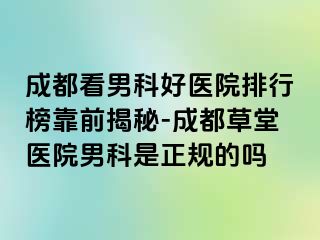 成都看男科好医院排行榜靠前揭秘-成都草堂医院男科是正规的吗