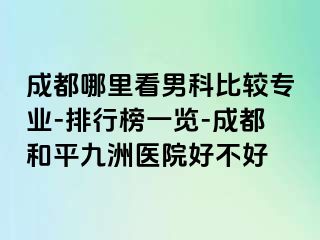 成都哪里看男科比较专业-排行榜一览-成都和平九洲医院好不好
